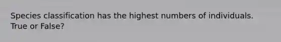 Species classification has the highest numbers of individuals. True or False?