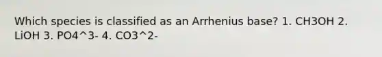 Which species is classified as an Arrhenius base? 1. CH3OH 2. LiOH 3. PO4^3- 4. CO3^2-