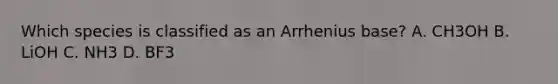 Which species is classified as an Arrhenius base? A. CH3OH B. LiOH C. NH3 D. BF3