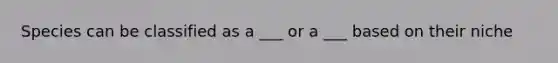 Species can be classified as a ___ or a ___ based on their niche