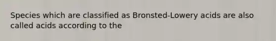 Species which are classified as Bronsted-Lowery acids are also called acids according to the