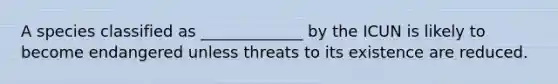 A species classified as _____________ by the ICUN is likely to become endangered unless threats to its existence are reduced.