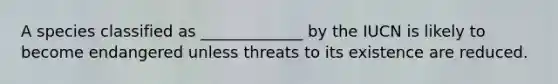 A species classified as _____________ by the IUCN is likely to become endangered unless threats to its existence are reduced.