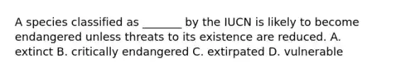 A species classified as _______ by the IUCN is likely to become endangered unless threats to its existence are reduced. A. extinct B. critically endangered C. extirpated D. vulnerable