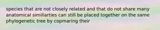 species that are not closely related and that do not share many anatomical similiarties can still be placed together on the same phylogenetic tree by copmaring their