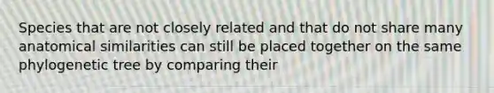 Species that are not closely related and that do not share many anatomical similarities can still be placed together on the same phylogenetic tree by comparing their