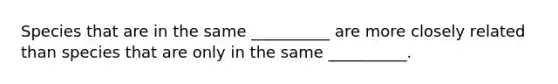 Species that are in the same __________ are more closely related than species that are only in the same __________.