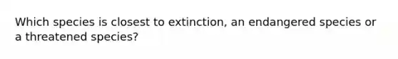 Which species is closest to extinction, an endangered species or a threatened species?