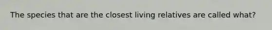 The species that are the closest living relatives are called what?