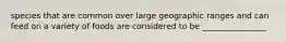 species that are common over large geographic ranges and can feed on a variety of foods are considered to be ________________