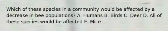 Which of these species in a community would be affected by a decrease in bee populations? A. Humans B. Birds C. Deer D. All of these species would be affected E. Mice