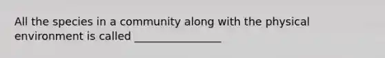 All the species in a community along with the physical environment is called ________________