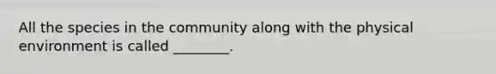 All the species in the community along with the physical environment is called ________.
