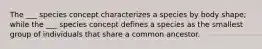 The ___ species concept characterizes a species by body shape; while the ___ species concept defines a species as the smallest group of individuals that share a common ancestor.