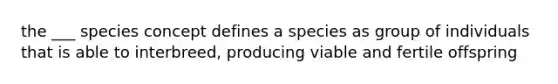 the ___ species concept defines a species as group of individuals that is able to interbreed, producing viable and fertile offspring
