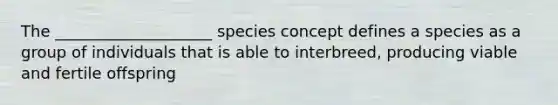 The ____________________ species concept defines a species as a group of individuals that is able to interbreed, producing viable and fertile offspring