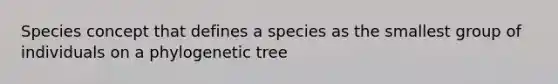 Species concept that defines a species as the smallest group of individuals on a phylogenetic tree