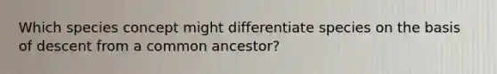 Which species concept might differentiate species on the basis of descent from a common ancestor?