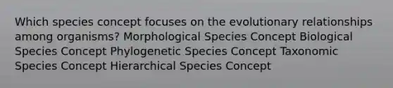 Which species concept focuses on the evolutionary relationships among organisms? Morphological Species Concept Biological Species Concept Phylogenetic Species Concept Taxonomic Species Concept Hierarchical Species Concept