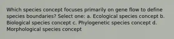 Which species concept focuses primarily on gene flow to define species boundaries? Select one: a. Ecological species concept b. Biological species concept c. Phylogenetic species concept d. Morphological species concept