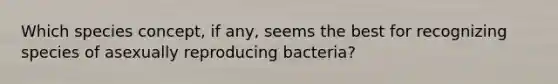 Which species concept, if any, seems the best for recognizing species of asexually reproducing bacteria?