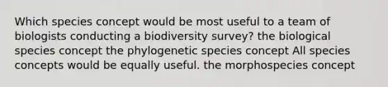 Which species concept would be most useful to a team of biologists conducting a biodiversity survey? the biological species concept the phylogenetic species concept All species concepts would be equally useful. the morphospecies concept