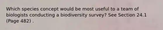 Which species concept would be most useful to a team of biologists conducting a biodiversity survey? See Section 24.1 (Page 482) .