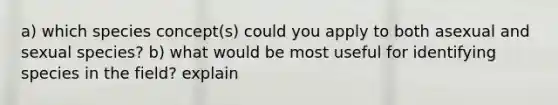 a) which species concept(s) could you apply to both asexual and sexual species? b) what would be most useful for identifying species in the field? explain