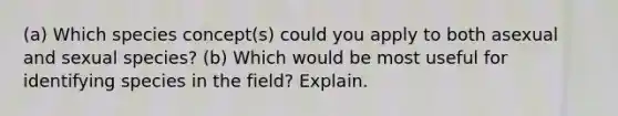 (a) Which species concept(s) could you apply to both asexual and sexual species? (b) Which would be most useful for identifying species in the field? Explain.