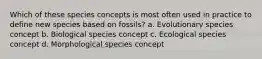 Which of these species concepts is most often used in practice to define new species based on fossils? a. Evolutionary species concept b. Biological species concept c. Ecological species concept d. Morphological species concept