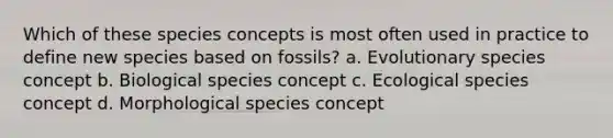 Which of these species concepts is most often used in practice to define new species based on fossils? a. Evolutionary species concept b. Biological species concept c. Ecological species concept d. Morphological species concept