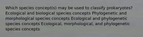 Which species concept(s) may be used to classify prokaryotes? Ecological and biological species concepts Phylogenetic and morphological species concepts Ecological and phylogenetic species concepts Ecological, morphological, and phylogenetic species concepts