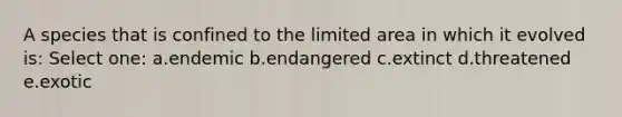 A species that is confined to the limited area in which it evolved is: Select one: a.endemic b.endangered c.extinct d.threatened e.exotic