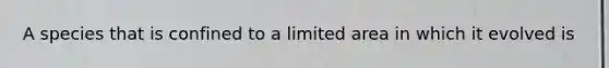 A species that is confined to a limited area in which it evolved is