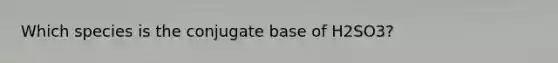 Which species is the conjugate base of H2SO3?