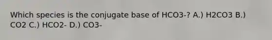 Which species is the conjugate base of HCO3-? A.) H2CO3 B.) CO2 C.) HCO2- D.) CO3-