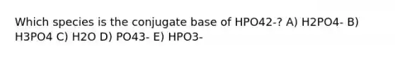 Which species is the conjugate base of HPO42-? A) H2PO4- B) H3PO4 C) H2O D) PO43- E) HPO3-