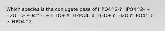 Which species is the conjugate base of HPO4^2-? HPO4^2- + H2O --> PO4^3- + H3O+ a. H2PO4- b. H3O+ c. H2O d. PO4^3- e. HPO4^2-