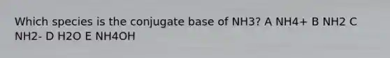 Which species is the conjugate base of NH3? A NH4+ B NH2 C NH2- D H2O E NH4OH