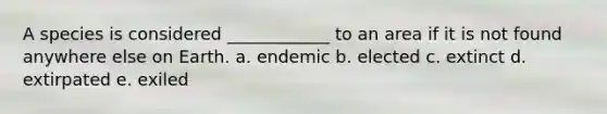 A species is considered ____________ to an area if it is not found anywhere else on Earth. a. endemic b. elected c. extinct d. extirpated e. exiled