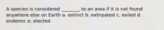 A species is considered ________ to an area if it is not found anywhere else on Earth a. extinct b. extirpated c. exiled d. endemic e. elected