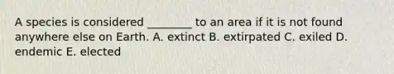 A species is considered ________ to an area if it is not found anywhere else on Earth. A. extinct B. extirpated C. exiled D. endemic E. elected