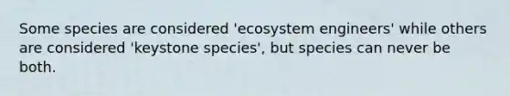 Some species are considered 'ecosystem engineers' while others are considered 'keystone species', but species can never be both.