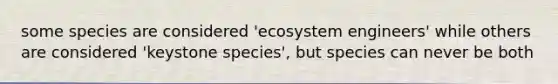 some species are considered 'ecosystem engineers' while others are considered 'keystone species', but species can never be both