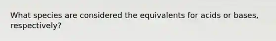 What species are considered the equivalents for acids or bases, respectively?