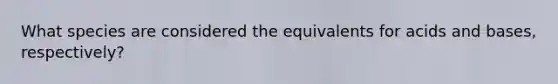 What species are considered the equivalents for acids and bases, respectively?