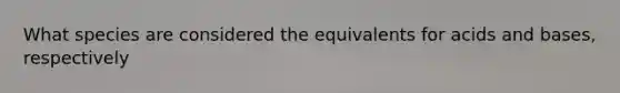 What species are considered the equivalents for acids and bases, respectively