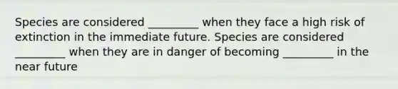 Species are considered _________ when they face a high risk of extinction in the immediate future. Species are considered _________ when they are in danger of becoming _________ in the near future