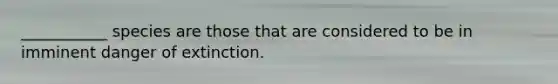 ___________ species are those that are considered to be in imminent danger of extinction.