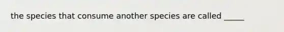 the species that consume another species are called _____